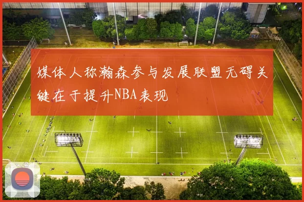 媒体人称瀚森参与发展联盟无碍关键在于提升NBA表现