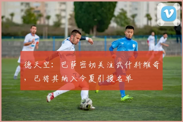 德天空：巴萨密切关注武什科维奇，已将其纳入今夏引援名单