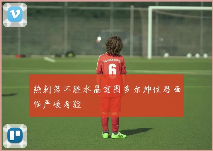 热刺若不胜水晶宫图多尔帅位恐面临严峻考验