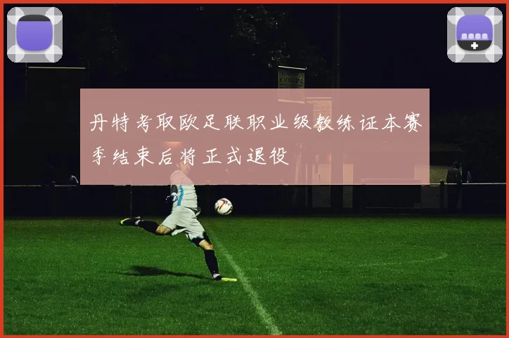 丹特考取欧足联职业级教练证本赛季结束后将正式退役