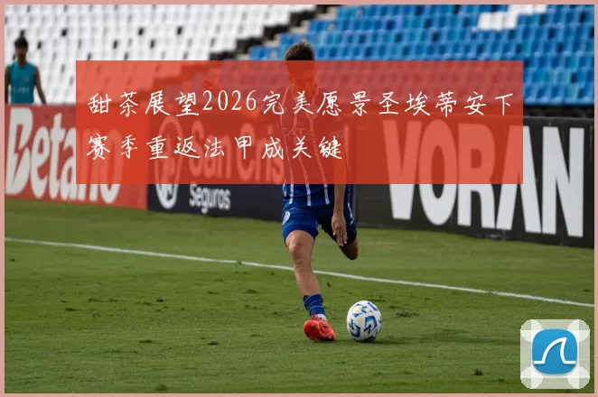 甜茶展望2026完美愿景圣埃蒂安下赛季重返法甲成关键