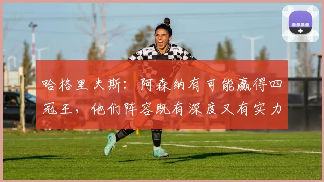 哈格里夫斯：阿森纳有可能赢得四冠王，他们阵容既有深度又有实力