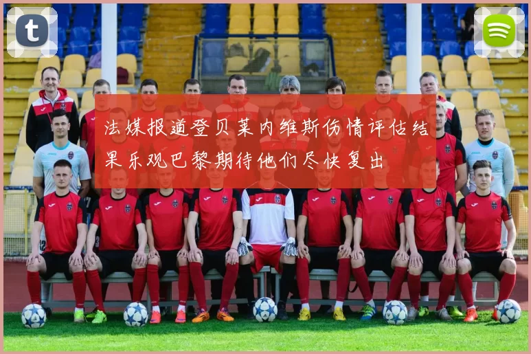 法媒报道登贝莱内维斯伤情评估结果乐观巴黎期待他们尽快复出