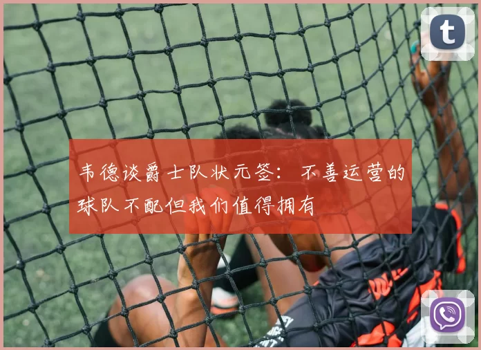 韦德谈爵士队状元签：不善运营的球队不配但我们值得拥有