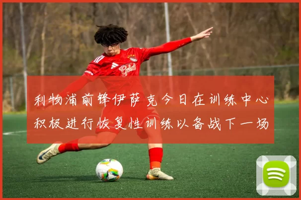 利物浦前锋伊萨克今日在训练中心积极进行恢复性训练以备战下一场比赛