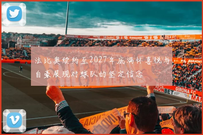 法比奥续约至2027年底满怀喜悦与自豪展现对球队的坚定信念