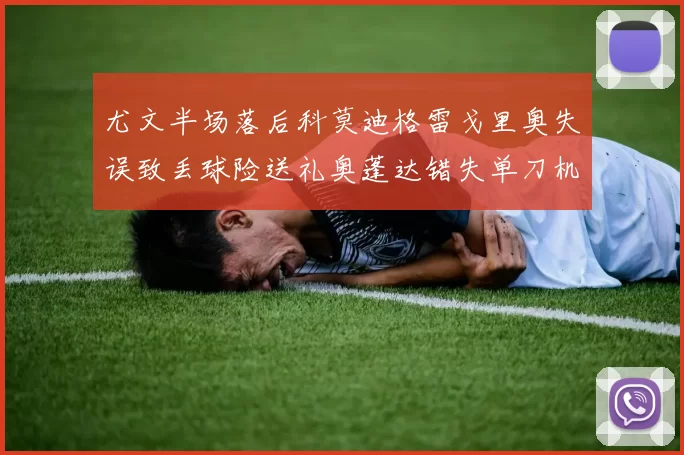尤文半场落后科莫迪格雷戈里奥失误致丢球险送礼奥蓬达错失单刀机会