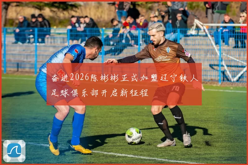 奋进2026陈彬彬正式加盟辽宁铁人足球俱乐部开启新征程