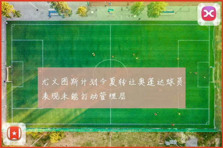 尤文图斯计划今夏转让奥蓬达球员表现未能打动管理层