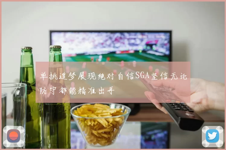 单挑追梦展现绝对自信SGA坚信无论防守都能精准出手