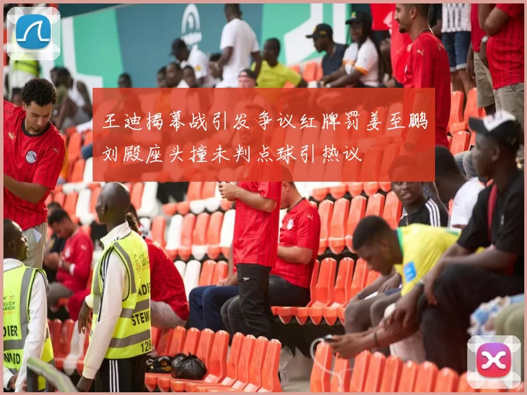 王迪揭幕战引发争议红牌罚姜至鹏刘殿座头撞未判点球引热议