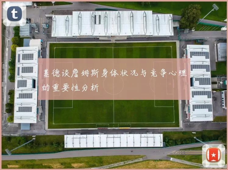 基德谈詹姆斯身体状况与竞争心理的重要性分析