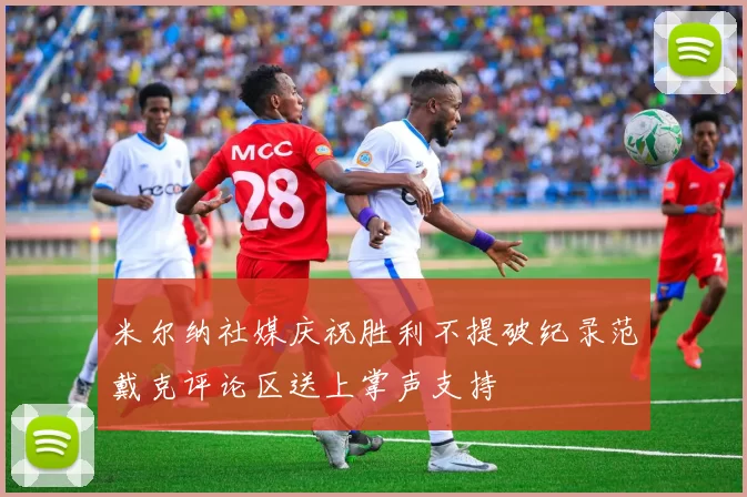 米尔纳社媒庆祝胜利不提破纪录范戴克评论区送上掌声支持