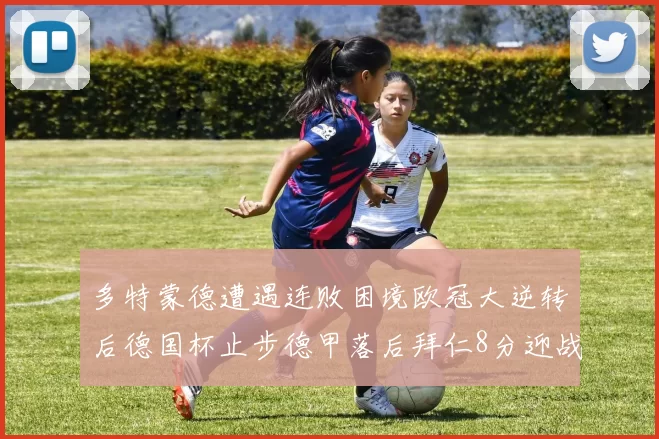 多特蒙德遭遇连败困境欧冠大逆转后德国杯止步德甲落后拜仁8分迎战在即