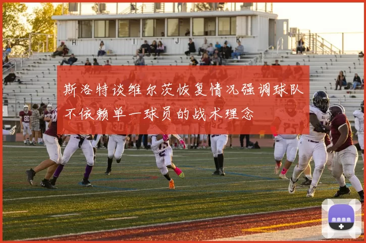 斯洛特谈维尔茨恢复情况强调球队不依赖单一球员的战术理念