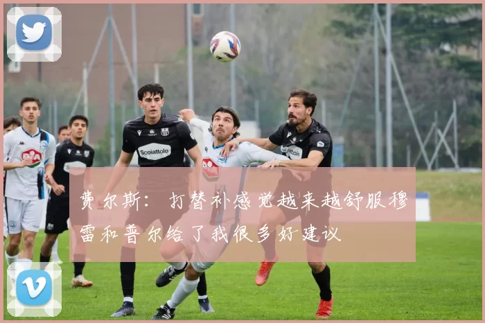 费尔斯：打替补感觉越来越舒服穆雷和普尔给了我很多好建议