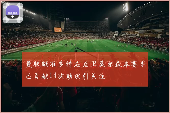 曼联瞄准多特右后卫莱尔森本赛季已贡献14次助攻引关注