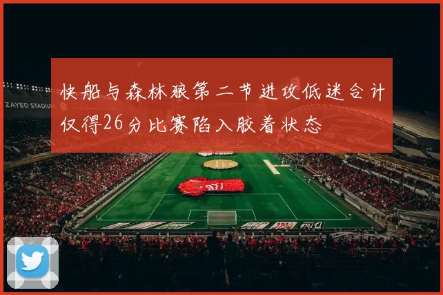 快船与森林狼第二节进攻低迷合计仅得26分比赛陷入胶着状态
