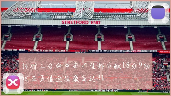 怀特三分命中率不佳却贡献18分9助攻正负值全场最高达31
