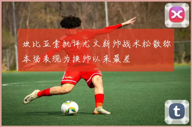 坎比亚索批评尤文新帅战术松散称本场表现为换帅以来最差