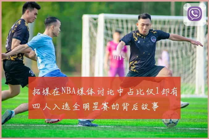拓媒在NBA媒体讨论中占比仅1却有四人入选全明星赛的背后故事