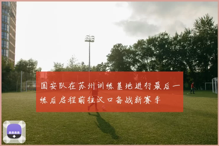 国安队在苏州训练基地进行最后一练后启程前往汉口备战新赛季