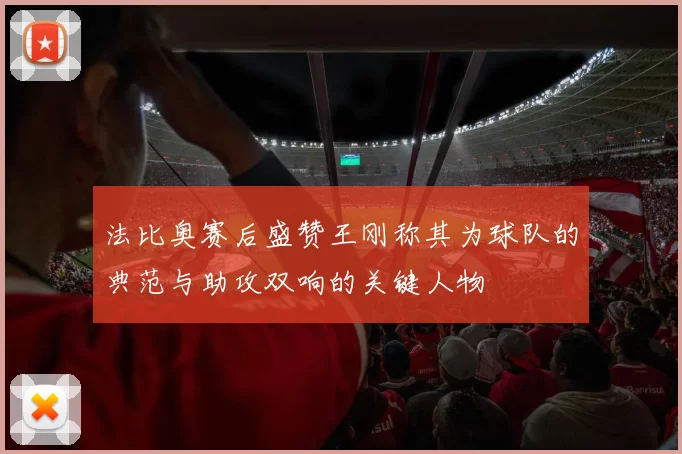 法比奥赛后盛赞王刚称其为球队的典范与助攻双响的关键人物