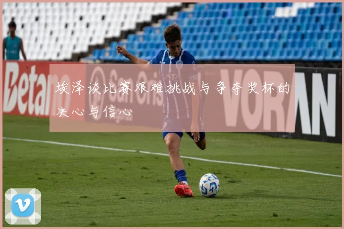 埃泽谈比赛艰难挑战与争夺奖杯的决心与信心