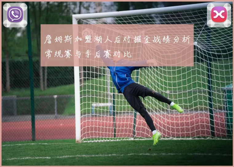 詹姆斯加盟湖人后对掘金战绩分析常规赛与季后赛对比