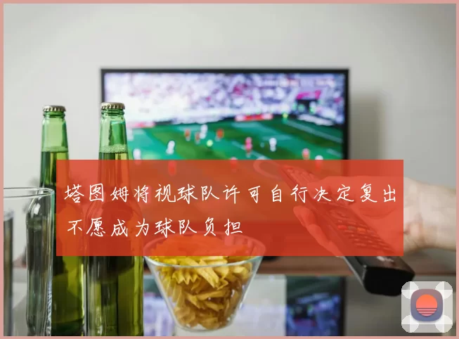 塔图姆将视球队许可自行决定复出不愿成为球队负担