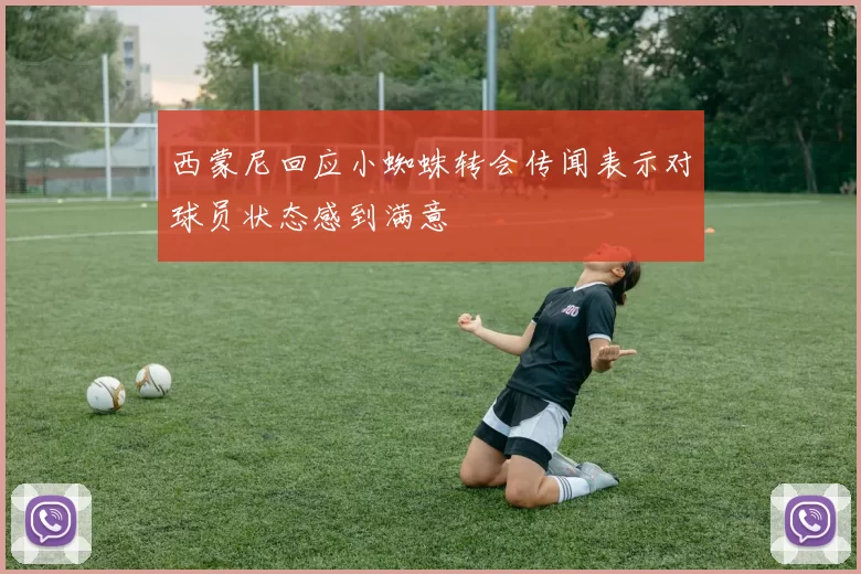 西蒙尼回应小蜘蛛转会传闻表示对球员状态感到满意