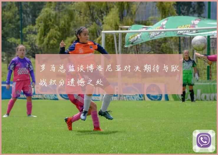 罗马总监谈博洛尼亚对决期待与欧战积分遗憾之处