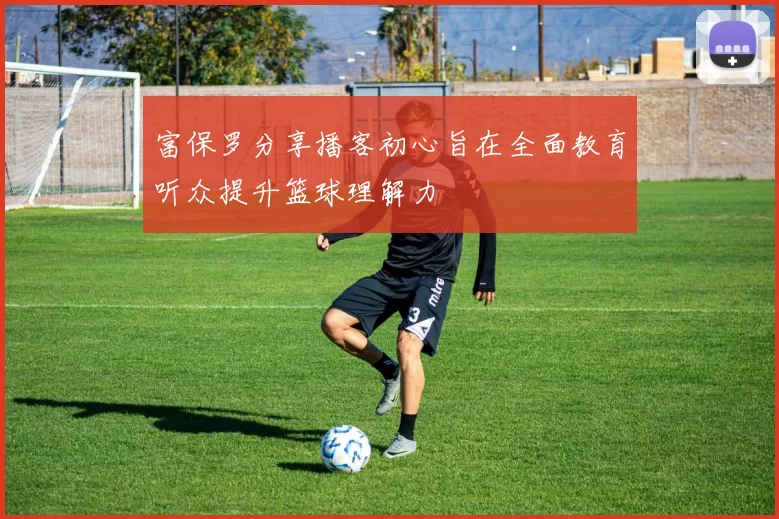 富保罗分享播客初心旨在全面教育听众提升篮球理解力
