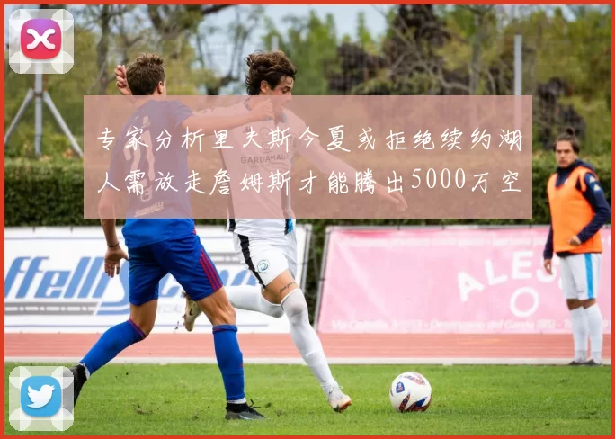 专家分析里夫斯今夏或拒绝续约湖人需放走詹姆斯才能腾出5000万空间