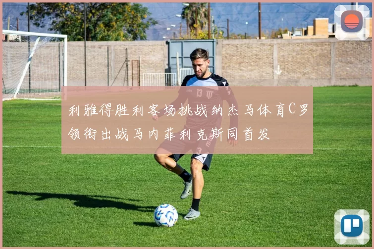 利雅得胜利客场挑战纳杰马体育C罗领衔出战马内菲利克斯同首发